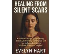 HEALING FROM SILENT SCARS: A Practical Guide To Overcoming Trauma, Rebuilding Confidence, And How To Break Free From Childhood Emotional Neglect