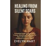 HEALING FROM SILENT SCARS: A Practical Guide To Overcoming Trauma, Rebuilding Confidence, And How To Break Free From Childhood Emotional Neglect
