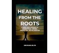 HEALING FROM THE ROOTS: A Whole-Body Approach to Endometriosis, Fibroids, Chronic Pain, and Inflammation