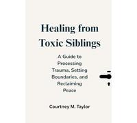 Healing from Toxic Siblings: A Guide to Processing ProcessingTrauma, Setting Boundaries, and Reclaiming Peace (Embracing Healing and Happiness)