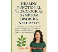 Healing Functional Neurological Symptom Disorder Naturally: A Self-Help Guide with Psychotherapy, Holistic Healing, Functional Medicine, Nutrition, Herbal Remedies, and a 30-Day Recovery Plan