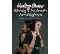Healing Grace: Unleashing the Transformative Power of Forgiveness: Healing Hearts and Restoring Relationships