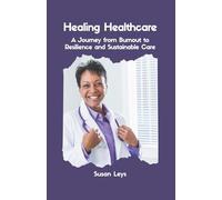 Healing Healthcare: A Journey from Burnout to Resilience and Sustainable Care (HEALTHCARE RESILIENCE & WELLNESS SERIES)