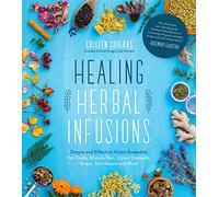 Healing Herbal Infusions: Simple and Effective Home Remedies for Colds, Muscle Pain, Upset Stomach, Stress, Skin Issues and More