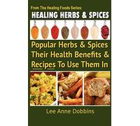 Healing Herbs and Spices: The Most Popular Herbs And Spices, Their Culinary and Medicinal Uses and Recipes to Use Them In: Volume 1 (Healing Foods)