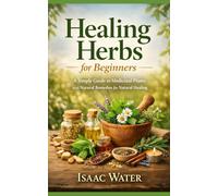Healing Herbs for Beginners: A Simple Guide to Medicinal Plants and Natural Remedies for Natural Healing (Isaac Water Herbal Remedies Series)