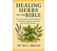 HEALING HERBS OF THE BIBLE: Discover God’s Ancient Remedies for Modern Diseases and Renew Your Health Naturally