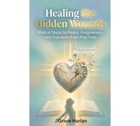 Healing Hidden Wounds: A Christian Guide to Biblical Forgiveness, Emotional Healing from Past Pain, and Lasting Freedom Through God's Grace