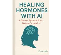 Healing Hormones with Ai: Use ChatGPT and AI Tools to Balance Hormones, Reclaim Energy, and Personalize Your Wellness Journey