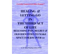 HEALING & LETTING GO IN THE THIRD ACT OF LIFE: RELEASING PAIN, REGRET AND OLD IDENTITIES TO MAKE SPACE FOR JOY AFTER 50 (Everyday Empowered Older Women™ Everyday Empowered Third Act™ Series)