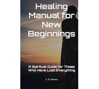 Healing Manual for New Beginnings: A Spiritual Guide for Those Who Have Lost Everything