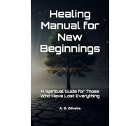Healing Manual for New Beginnings: A Spiritual Guide for Those Who Have Lost Everything
