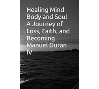 Healing Mind Body and Soul A Journey of Loss, Faith, and Becoming Manuel Duran IV: Healing Mind, Body, and Soul A Journey Through Loss, Faith, and Becoming Whole