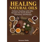 HEALING NATURAL OILS: Holistic Healing with Oils: Recipes for Stress Relief, Immunity, and Beauty