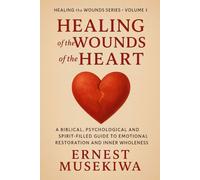 Healing of the Wounds of the Heart: A Biblical, Psychological, and Spirit-Filled Guide to Emotional Restoration and Inner Wholeness (Healing the Wounds Series)