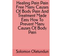 Healing Pain Pain Free Many Causes Of Body Pain And Treatment Made Easy How To Prevent Many Causes Of Body Pain