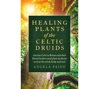 Healing Plants of the Celtic Druids: Ancient Celts in Britain and their Druid Healers Used Plant Medicine to Treat the Mind, Body and Soul