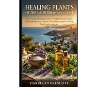 HEALING PLANTS OF THE MEDITERRANEAN COAST: Discover the Healing Power of Mediterranean Herbs, Essential Oils, and Ancient Coastal Remedies for Body, Mind, and Longevity