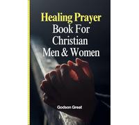 Healing Prayer Book For Christian Men & Women: 250+ Powerful Prayers for the Sick Rooted in Scriptures: Prayers for Physical, Emotional, and Spiritual Healing (Ailments, Physical Pain, Trauma)
