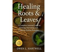 Healing Roots & Leaves: A Complete Seasonal Guide to Growing, Harvesting, and Preparing Healing Remedies