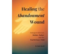 Healing the Abandonment Wound: Dialogues between Mother, Father and the Fearful Inner Child (Healing Wounds series)