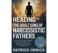 Healing the Adult Sons of Narcissistic Fathers: A Man's Guide to Transform Childhood Trauma into Strength, Heal From Trauma, Thrive with Emotional Resilience, Overcome Toxic and Immature Parents
