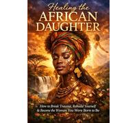 Healing the African Daughter: How to Break Trauma, Rebuild Yourself & Become the Woman You Were Born to Be