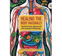 Healing the Body Naturally: Herbal Protocols Aligned with Anatomy & Physiology for Holistic Practitioners