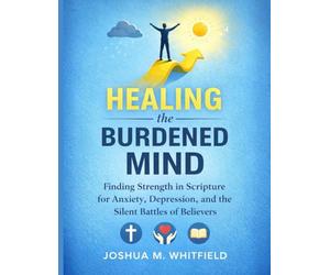 Healing the Burdened Mind: Finding Strength in Scripture for Anxiety, Depression, and the Silent Battles of Believers