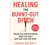 Healing the Burnt-Out Bitch: Break the Perfectionism, Drop the Guilt, and Take Your Life Back