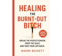 Healing the Burnt-Out Bitch: Break the Perfectionism, Drop the Guilt, and Take Your Life Back (Women’s Burnout Recovery Series)