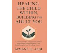 Healing the Child Within, Building the Adult You: A science-grounded, compassionate guide to understanding childhood trauma and finally living like your life belongs to you