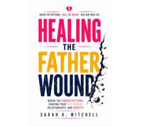 Healing The Father Wound: Break the Hidden Patterns Shaping Your Self-Worth, Relationships, and Identity