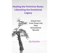 Healing the Feminine Roots: Liberating the Emotional Legacy: Unlock Your Inner Power and Heal Generational Wounds