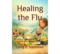 Healing the Flu: Spiritual Remedies to Riding Out the Virus and Rebuilding After (The Healing Handbooks Simple Spiritual Remedies for Modern Disease)