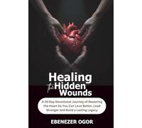 Healing the Hidden Wounds: A 30 Day Devotional Journey of Restoring the Heart So You Can Love Better, Lead Stronger and Build a Lasting Legacy