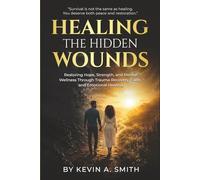 Healing The Hidden Wounds: Restoring Hope, Strength, and Mental Wellness Through Trauma Recovery, Faith, and Emotional Healing