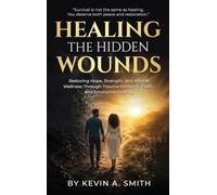 Healing The Hidden Wounds: Restoring Hope, Strength, and Mental Wellness Through Trauma Recovery, Faith, and Emotional Healing