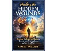 Healing the Hidden Wounds: Rewiring the Brain and Body to Recover from Trauma, Stress, and Emotional Pain