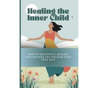 Healing the Inner Child: How to Reconnect, Release Past Wounds, and Reclaim Your True Self