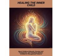 Healing The Inner Child: Mend Childhood Wounds, Develop Self-Compassion, And Transform Anxious, Avoidant & Disorganized Patterns