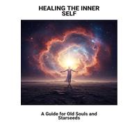 Healing The Inner Self: A Guide For Old Souls And Starseeds