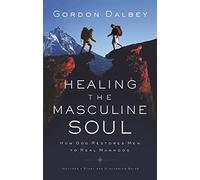 Healing the Masculine Soul: God's Restoration of Men to Real Manhood