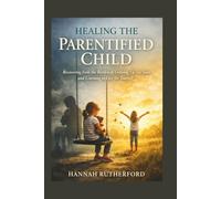 HEALING THE PARENTIFIED CHILD: Recovering from the Burden of Growing Up Too Soon and Learning to Live for Yourself