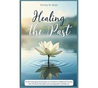 HEALING THE PAST: 13 Life-Changing Techniques to Transform Childhood Trauma into Personal Strength and Unstoppable Confidence.