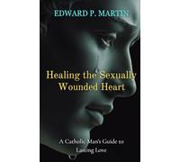 Healing the Sexually Wounded Heart: A Catholic Man's Guide to Lasting Love