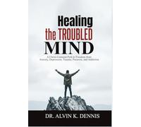 Healing The Troubled Mind: A Christ-Centered Path To Freedom From Anxiety, Depression, Trauma, Paranoia, And Addiction