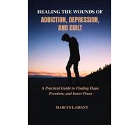 HEALING THE WOUNDS OF ADDICTION, DEPRESSION, AND GUILT: A Practical Guide to Finding Hope, Freedom, and Inner Peace