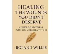 HEALING THE WOUNDS YOU DIDN'T DESERVE: A Guide To Becoming Who You Were Meant To Be