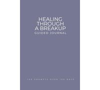 Healing Through a Breakup Guided Journal: 100 Daily Prompts to Let Go, Find Closure and Rebuild Your Life After Heartbreak, Learning to Navigate the End of a Relationship